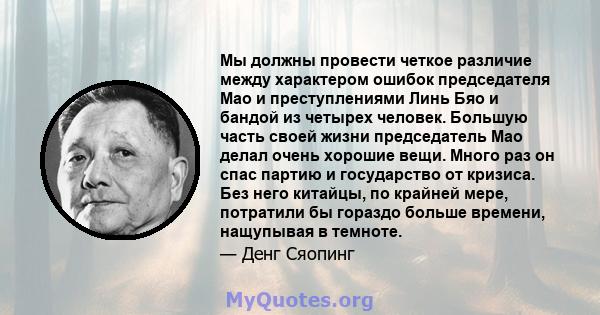 Мы должны провести четкое различие между характером ошибок председателя Мао и преступлениями Линь Бяо и бандой из четырех человек. Большую часть своей жизни председатель Мао делал очень хорошие вещи. Много раз он спас