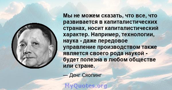 Мы не можем сказать, что все, что развивается в капиталистических странах, носит капиталистический характер. Например, технологии, наука - даже передовое управление производством также является своего рода наукой -