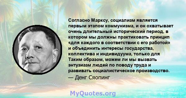 Согласно Марксу, социализм является первым этапом коммунизма, и он охватывает очень длительный исторический период, в котором мы должны практиковать принцип «для каждого в соответствии с его работой» и объединить