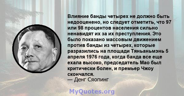 Влияние банды четырех не должно быть недооценено, но следует отметить, что 97 или 98 процентов населения сильно ненавидят их за их преступления. Это было показано массовым движением против банды из четырех, которые