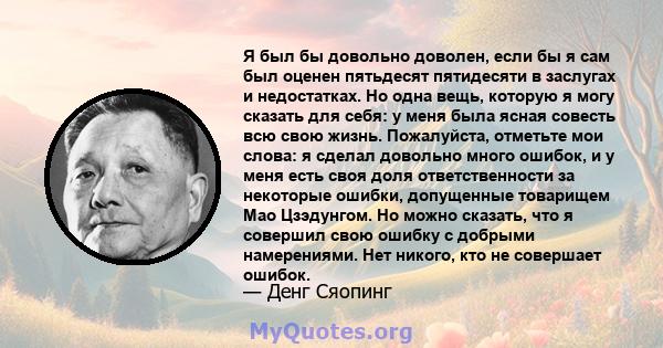 Я был бы довольно доволен, если бы я сам был оценен пятьдесят пятидесяти в заслугах и недостатках. Но одна вещь, которую я могу сказать для себя: у меня была ясная совесть всю свою жизнь. Пожалуйста, отметьте мои слова: 