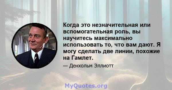 Когда это незначительная или вспомогательная роль, вы научитесь максимально использовать то, что вам дают. Я могу сделать две линии, похожие на Гамлет.