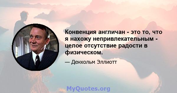 Конвенция англичан - это то, что я нахожу непривлекательным - целое отсутствие радости в физическом.