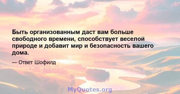 Быть организованным даст вам больше свободного времени, способствует веселой природе и добавит мир и безопасность вашего дома.