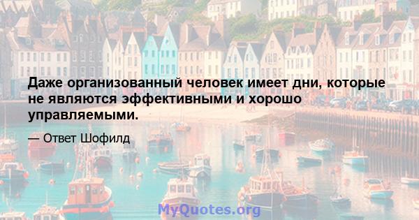 Даже организованный человек имеет дни, которые не являются эффективными и хорошо управляемыми.