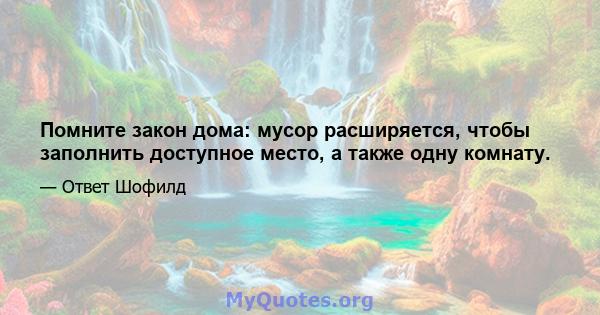 Помните закон дома: мусор расширяется, чтобы заполнить доступное место, а также одну комнату.