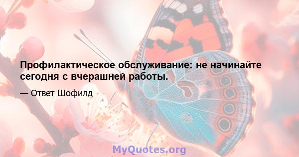 Профилактическое обслуживание: не начинайте сегодня с вчерашней работы.