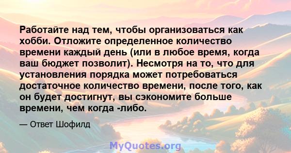 Работайте над тем, чтобы организоваться как хобби. Отложите определенное количество времени каждый день (или в любое время, когда ваш бюджет позволит). Несмотря на то, что для установления порядка может потребоваться