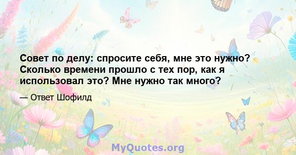 Совет по делу: спросите себя, мне это нужно? Сколько времени прошло с тех пор, как я использовал это? Мне нужно так много?