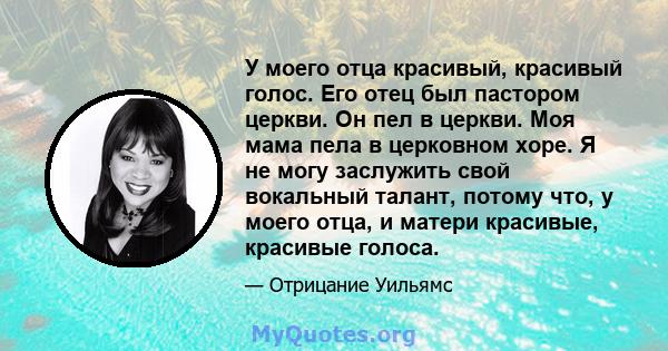 У моего отца красивый, красивый голос. Его отец был пастором церкви. Он пел в церкви. Моя мама пела в церковном хоре. Я не могу заслужить свой вокальный талант, потому что, у моего отца, и матери красивые, красивые