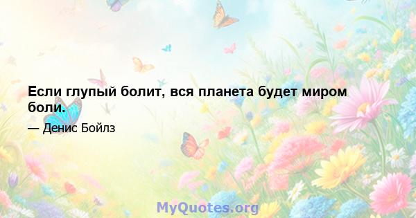 Если глупый болит, вся планета будет миром боли.