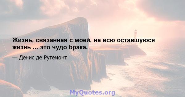 Жизнь, связанная с моей, на всю оставшуюся жизнь ... это чудо брака.