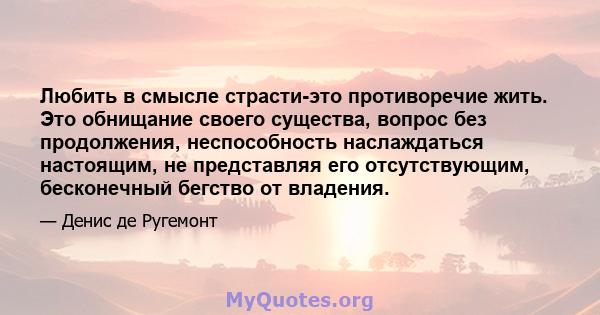 Любить в смысле страсти-это противоречие жить. Это обнищание своего существа, вопрос без продолжения, неспособность наслаждаться настоящим, не представляя его отсутствующим, бесконечный бегство от владения.