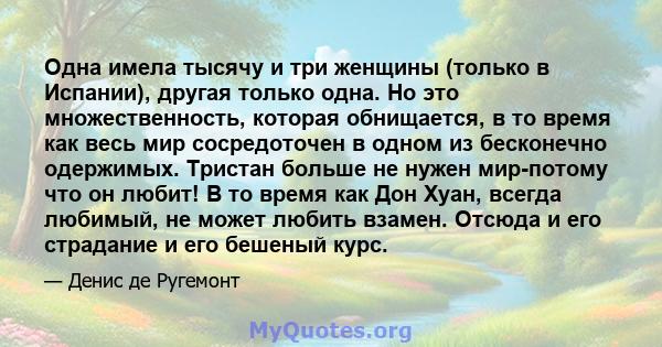 Одна имела тысячу и три женщины (только в Испании), другая только одна. Но это множественность, которая обнищается, в то время как весь мир сосредоточен в одном из бесконечно одержимых. Тристан больше не нужен