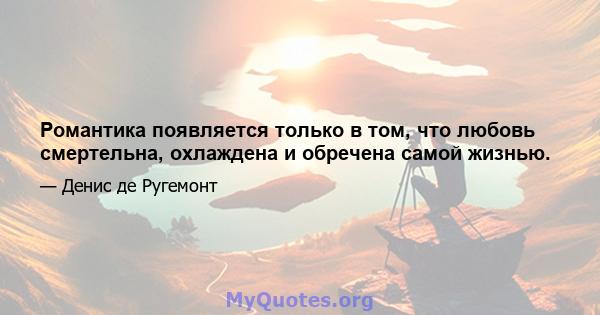 Романтика появляется только в том, что любовь смертельна, охлаждена и обречена самой жизнью.