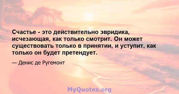 Счастье - это действительно эвридика, исчезающая, как только смотрит. Он может существовать только в принятии, и уступит, как только он будет претендует.