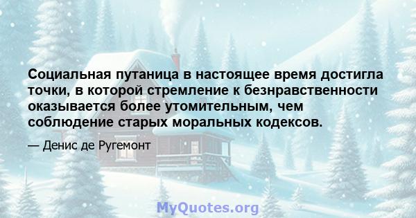 Социальная путаница в настоящее время достигла точки, в которой стремление к безнравственности оказывается более утомительным, чем соблюдение старых моральных кодексов.