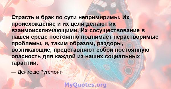 Страсть и брак по сути непримиримы. Их происхождение и их цели делают их взаимоисключающими. Их сосуществование в нашей среде постоянно поднимает нерастворимые проблемы, и, таким образом, раздоры, возникающие,