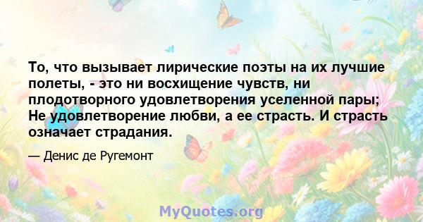 То, что вызывает лирические поэты на их лучшие полеты, - это ни восхищение чувств, ни плодотворного удовлетворения уселенной пары; Не удовлетворение любви, а ее страсть. И страсть означает страдания.