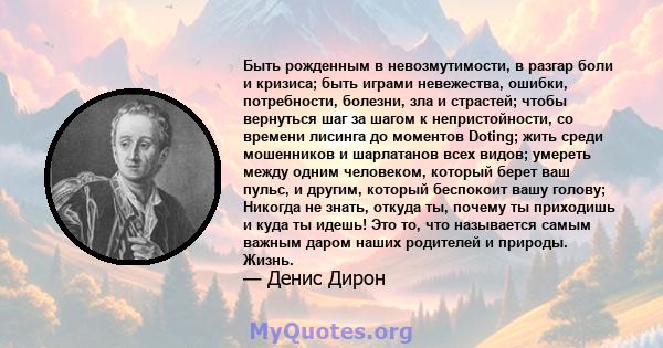 Быть рожденным в невозмутимости, в разгар боли и кризиса; быть играми невежества, ошибки, потребности, болезни, зла и страстей; чтобы вернуться шаг за шагом к непристойности, со времени лисинга до моментов Doting; жить