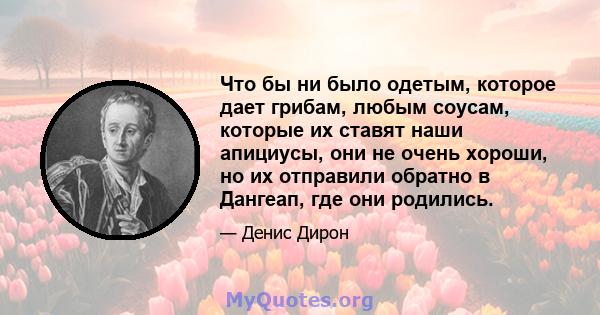 Что бы ни было одетым, которое дает грибам, любым соусам, которые их ставят наши апициусы, они не очень хороши, но их отправили обратно в Дангеап, где они родились.