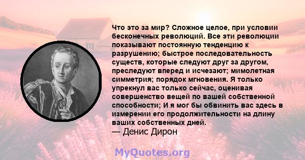 Что это за мир? Сложное целое, при условии бесконечных революций. Все эти революции показывают постоянную тенденцию к разрушению; быстрое последовательность существ, которые следуют друг за другом, преследуют вперед и