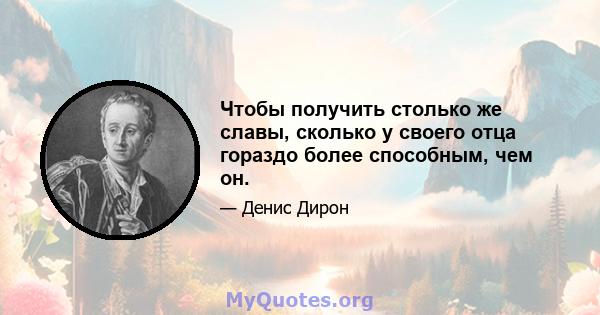 Чтобы получить столько же славы, сколько у своего отца гораздо более способным, чем он.