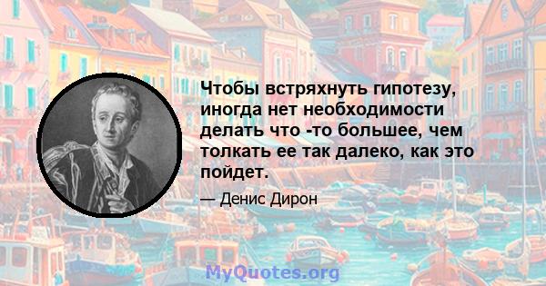 Чтобы встряхнуть гипотезу, иногда нет необходимости делать что -то большее, чем толкать ее так далеко, как это пойдет.