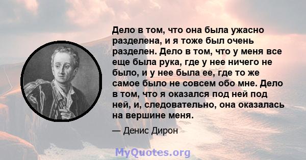 Дело в том, что она была ужасно разделена, и я тоже был очень разделен. Дело в том, что у меня все еще была рука, где у нее ничего не было, и у нее была ее, где то же самое было не совсем обо мне. Дело в том, что я