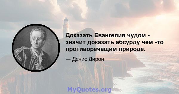 Доказать Евангелия чудом - значит доказать абсурду чем -то противоречащим природе.