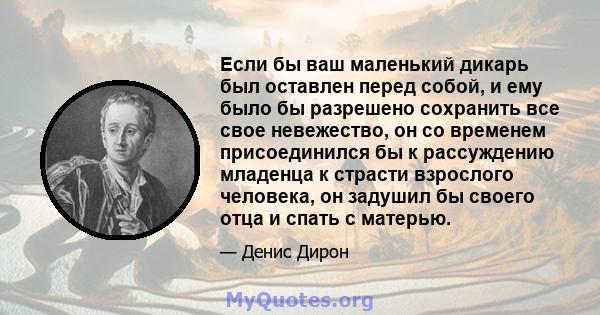 Если бы ваш маленький дикарь был оставлен перед собой, и ему было бы разрешено сохранить все свое невежество, он со временем присоединился бы к рассуждению младенца к страсти взрослого человека, он задушил бы своего