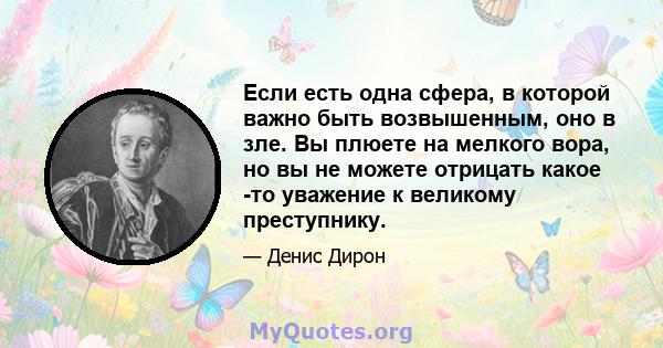 Если есть одна сфера, в которой важно быть возвышенным, оно в зле. Вы плюете на мелкого вора, но вы не можете отрицать какое -то уважение к великому преступнику.