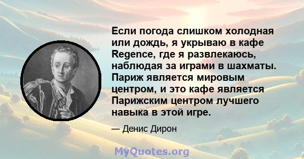 Если погода слишком холодная или дождь, я укрываю в кафе Regence, где я развлекаюсь, наблюдая за играми в шахматы. Париж является мировым центром, и это кафе является Парижским центром лучшего навыка в этой игре.