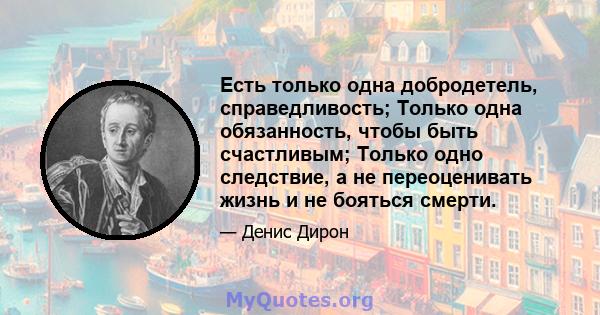 Есть только одна добродетель, справедливость; Только одна обязанность, чтобы быть счастливым; Только одно следствие, а не переоценивать жизнь и не бояться смерти.