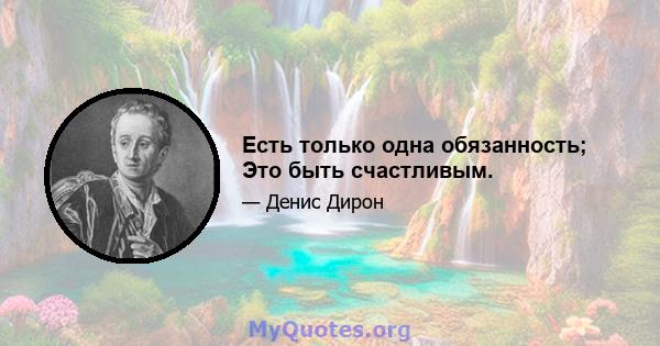 Есть только одна обязанность; Это быть счастливым.