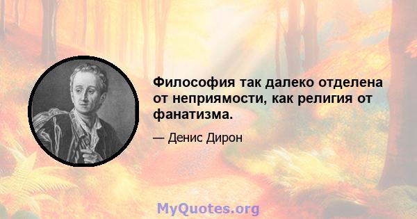 Философия так далеко отделена от неприямости, как религия от фанатизма.