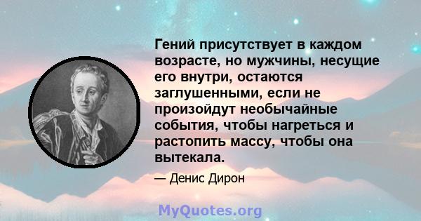 Гений присутствует в каждом возрасте, но мужчины, несущие его внутри, остаются заглушенными, если не произойдут необычайные события, чтобы нагреться и растопить массу, чтобы она вытекала.