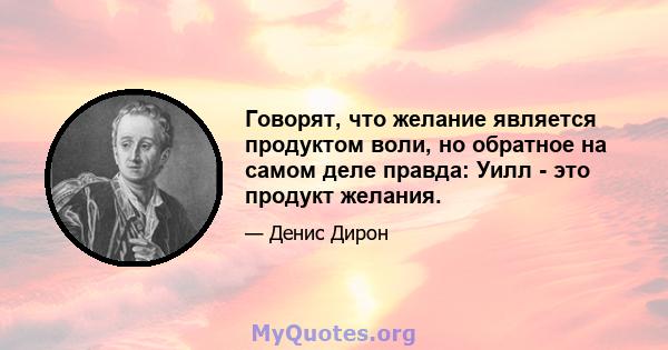 Говорят, что желание является продуктом воли, но обратное на самом деле правда: Уилл - это продукт желания.