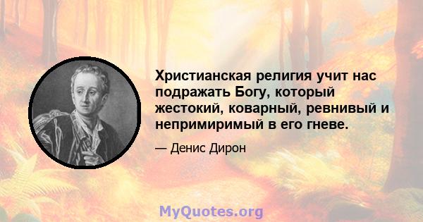 Христианская религия учит нас подражать Богу, который жестокий, коварный, ревнивый и непримиримый в его гневе.