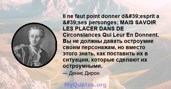 Il ne faut point donner d'esprit a 'ses personges; MAIS SAVOIR LES PLACER DANS DE Circonstances Qui Leur En Donnent. Вы не должны давать остроумие своим персонажам, но вместо этого знать, как поставить их в