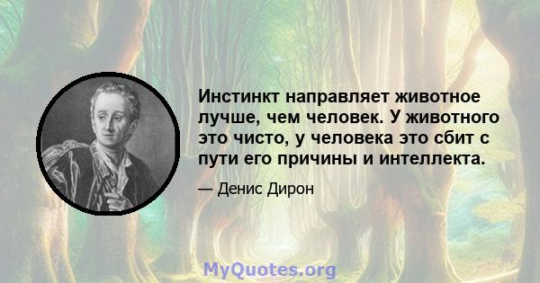 Инстинкт направляет животное лучше, чем человек. У животного это чисто, у человека это сбит с пути его причины и интеллекта.