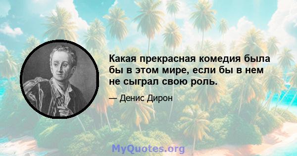 Какая прекрасная комедия была бы в этом мире, если бы в нем не сыграл свою роль.