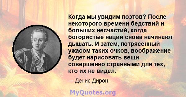 Когда мы увидим поэтов? После некоторого времени бедствий и больших несчастий, когда богористые нации снова начинают дышать. И затем, потрясенный ужасом таких очков, воображение будет нарисовать вещи совершенно