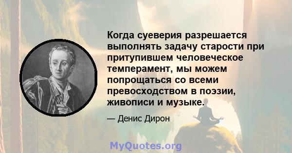 Когда суеверия разрешается выполнять задачу старости при притупившем человеческое темперамент, мы можем попрощаться со всеми превосходством в поэзии, живописи и музыке.