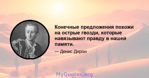 Конечные предложения похожи на острые гвозди, которые навязывают правду в нашей памяти.