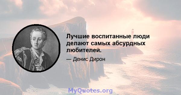 Лучшие воспитанные люди делают самых абсурдных любителей.