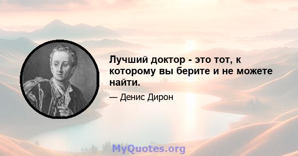 Лучший доктор - это тот, к которому вы берите и не можете найти.