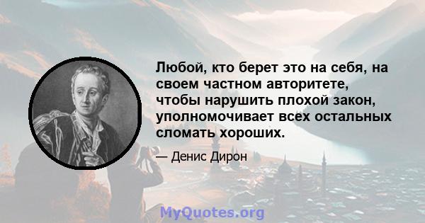 Любой, кто берет это на себя, на своем частном авторитете, чтобы нарушить плохой закон, уполномочивает всех остальных сломать хороших.