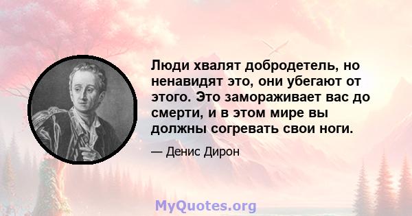 Люди хвалят добродетель, но ненавидят это, они убегают от этого. Это замораживает вас до смерти, и в этом мире вы должны согревать свои ноги.