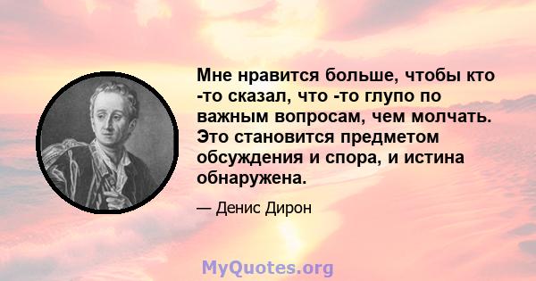 Мне нравится больше, чтобы кто -то сказал, что -то глупо по важным вопросам, чем молчать. Это становится предметом обсуждения и спора, и истина обнаружена.